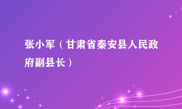 张小军（甘肃省秦安县人民政府副县长）