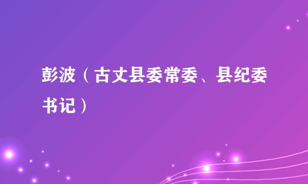 彭波（古丈县委常委、县纪委书记）