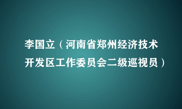 李国立（河南省郑州经济技术开发区工作委员会二级巡视员）