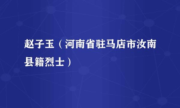 赵子玉（河南省驻马店市汝南县籍烈士）