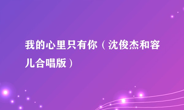 我的心里只有你（沈俊杰和容儿合唱版）
