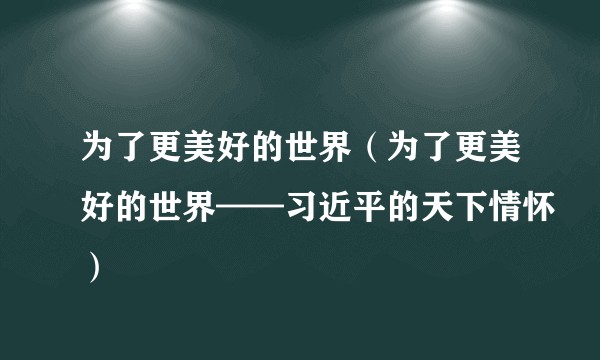为了更美好的世界（为了更美好的世界——习近平的天下情怀）