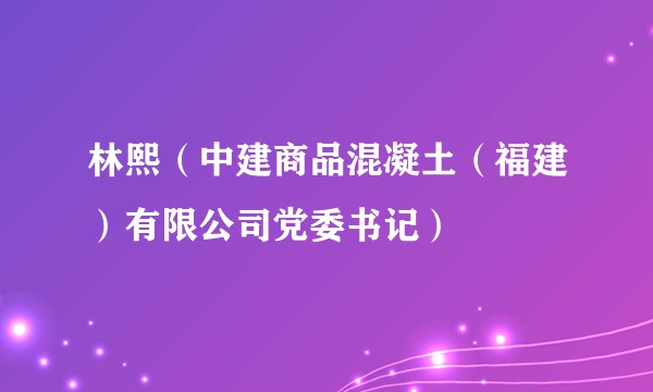 林熙（中建商品混凝土（福建）有限公司党委书记）