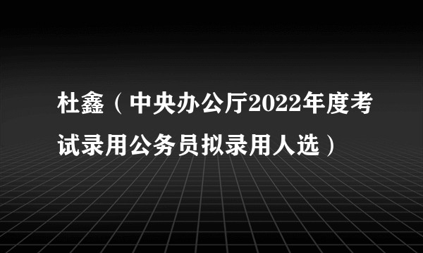 杜鑫（中央办公厅2022年度考试录用公务员拟录用人选）