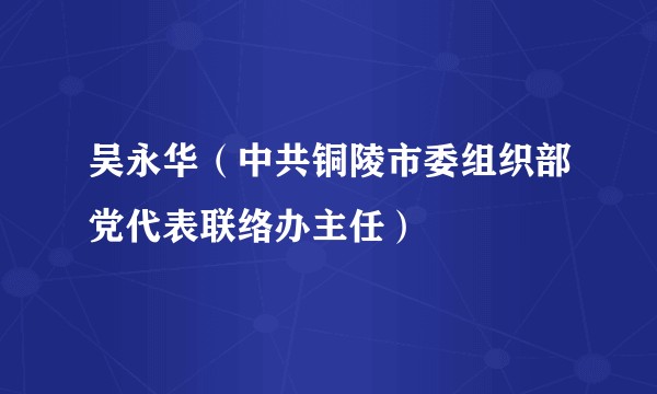 吴永华（中共铜陵市委组织部党代表联络办主任）