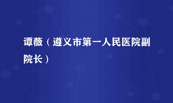 谭薇（遵义市第一人民医院副院长）