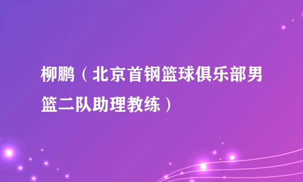 柳鹏（北京首钢篮球俱乐部男篮二队助理教练）