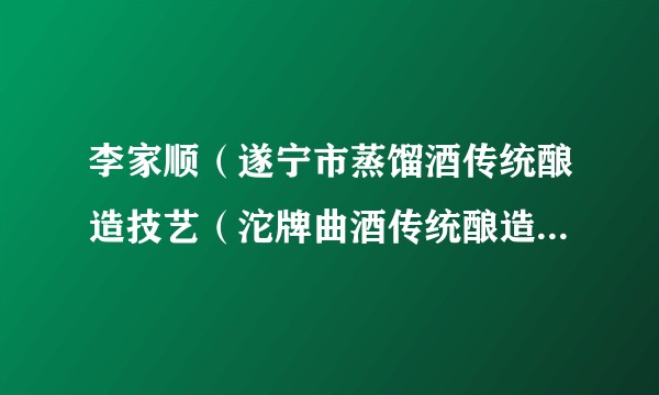 李家顺（遂宁市蒸馏酒传统酿造技艺（沱牌曲酒传统酿造技艺）传承人）
