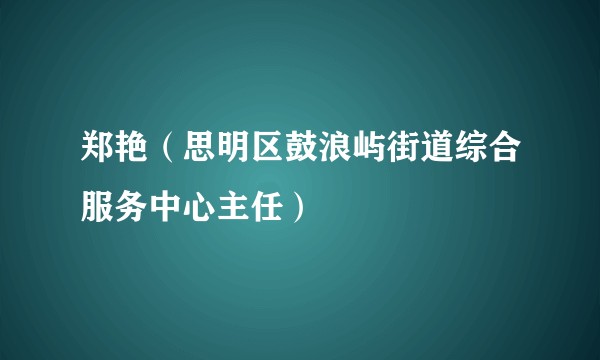 郑艳（思明区鼓浪屿街道综合服务中心主任）