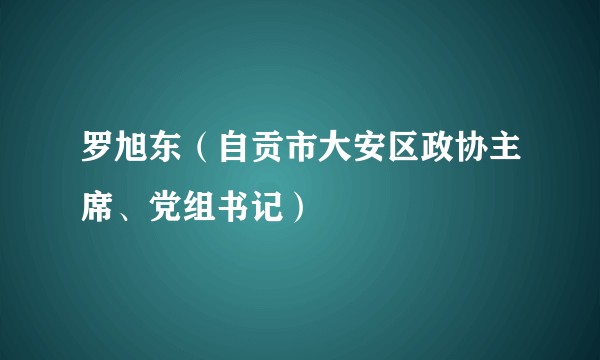 罗旭东（自贡市大安区政协主席、党组书记）