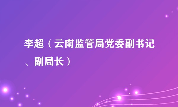 李超（云南监管局党委副书记、副局长）