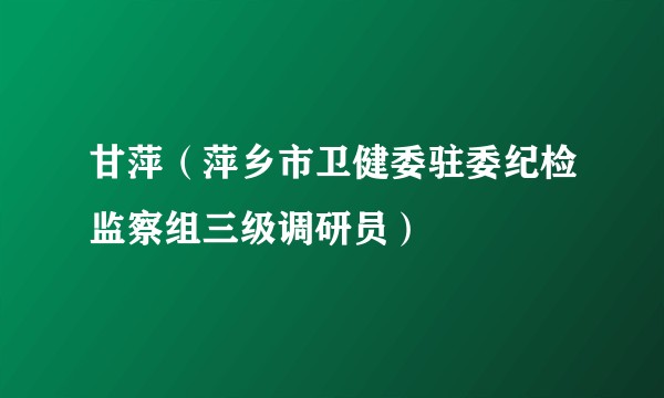 甘萍（萍乡市卫健委驻委纪检监察组三级调研员）