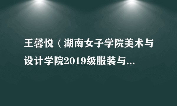 王馨悦（湖南女子学院美术与设计学院2019级服装与服饰设计1班学生）