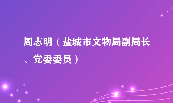 周志明（盐城市文物局副局长、党委委员）