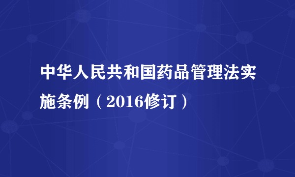 中华人民共和国药品管理法实施条例（2016修订）