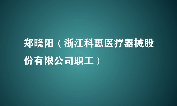 郑晓阳（浙江科惠医疗器械股份有限公司职工）