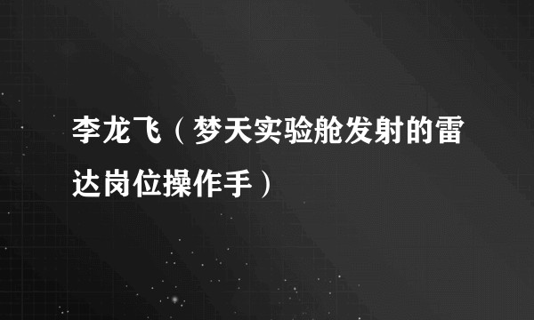 李龙飞（梦天实验舱发射的雷达岗位操作手）