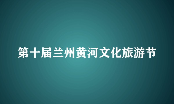 第十届兰州黄河文化旅游节
