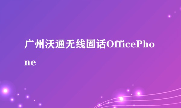 广州沃通无线固话OfficePhone