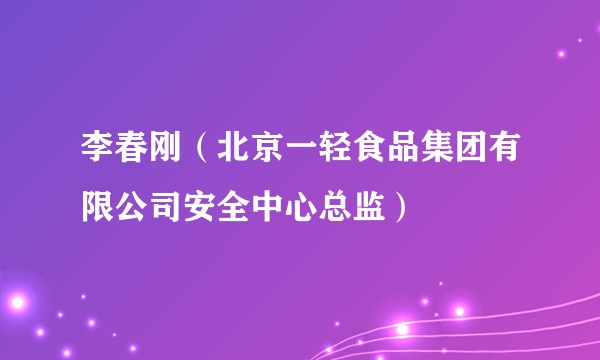 李春刚（北京一轻食品集团有限公司安全中心总监）