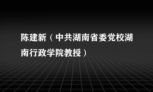 陈建新（中共湖南省委党校湖南行政学院教授）