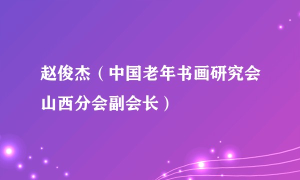 赵俊杰（中国老年书画研究会山西分会副会长）