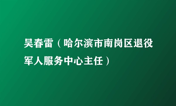 吴春雷（哈尔滨市南岗区退役军人服务中心主任）