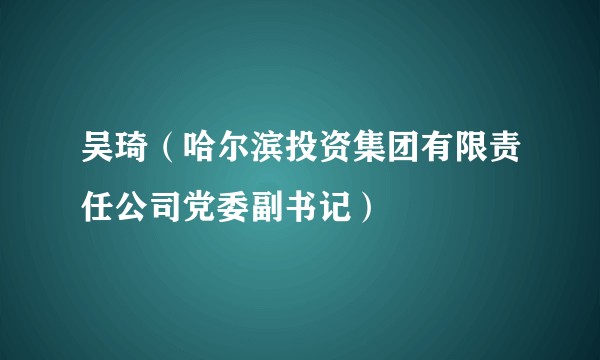 吴琦（哈尔滨投资集团有限责任公司党委副书记）