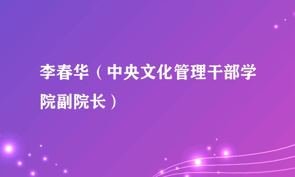 李春华（中央文化管理干部学院副院长）