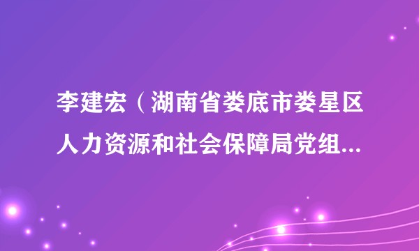 李建宏（湖南省娄底市娄星区人力资源和社会保障局党组书记、局长）
