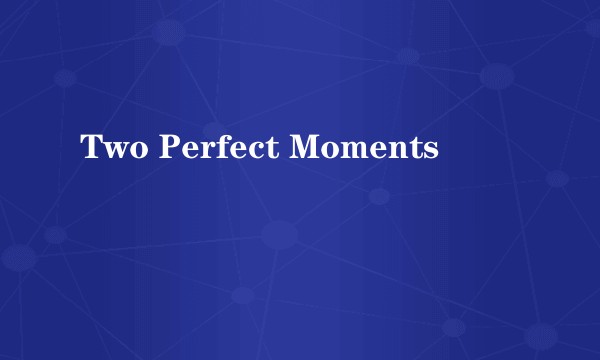 Two Perfect Moments