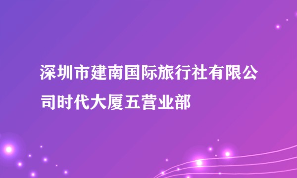 深圳市建南国际旅行社有限公司时代大厦五营业部