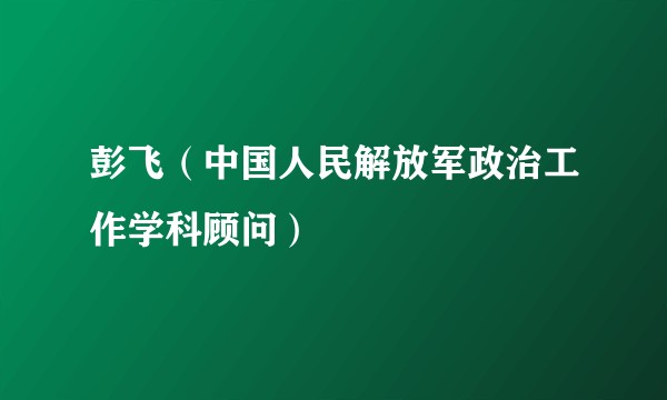 彭飞（中国人民解放军政治工作学科顾问）