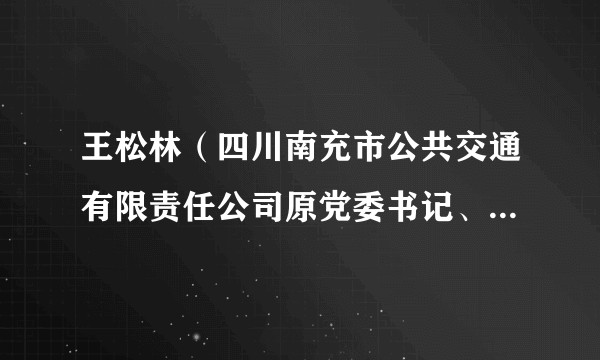 王松林（四川南充市公共交通有限责任公司原党委书记、董事长）
