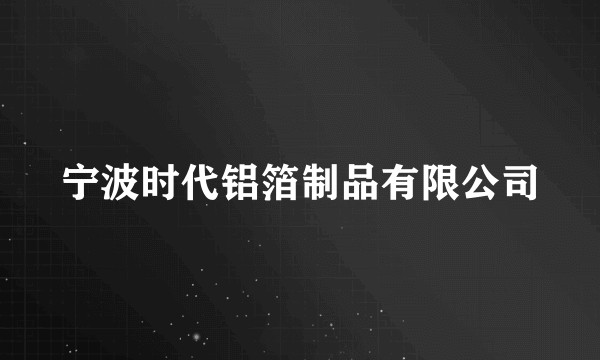 宁波时代铝箔制品有限公司