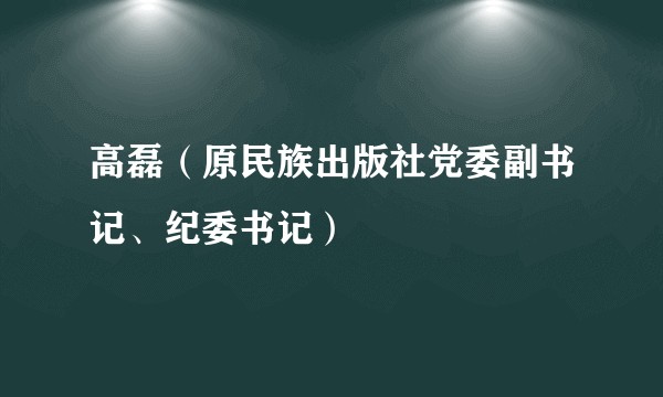 高磊（原民族出版社党委副书记、纪委书记）
