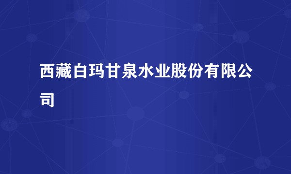西藏白玛甘泉水业股份有限公司