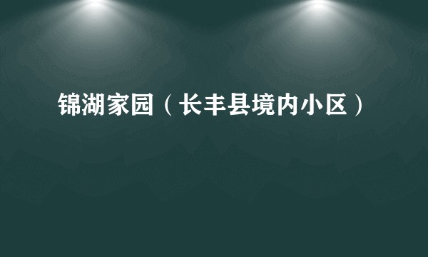 锦湖家园（长丰县境内小区）