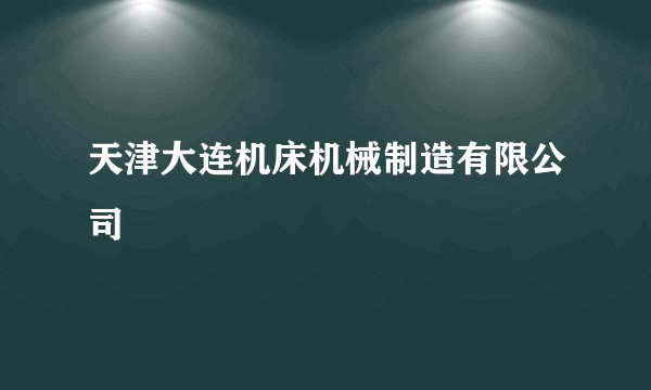 天津大连机床机械制造有限公司