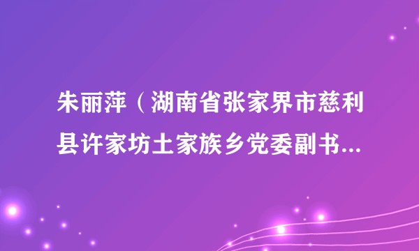 朱丽萍（湖南省张家界市慈利县许家坊土家族乡党委副书记、乡长）