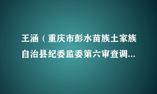 王涵（重庆市彭水苗族土家族自治县纪委监委第六审查调查室主任、一级主任科员）