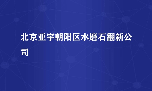 北京亚宇朝阳区水磨石翻新公司