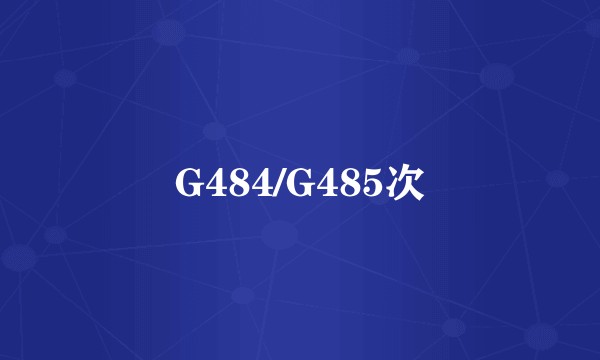 G484/G485次
