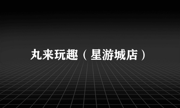 丸来玩趣（星游城店）
