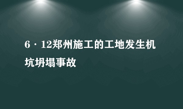 6·12郑州施工的工地发生机坑坍塌事故