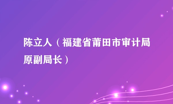 陈立人（福建省莆田市审计局原副局长）