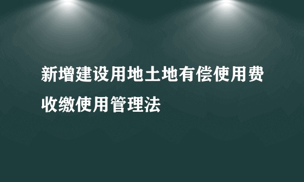 新增建设用地土地有偿使用费收缴使用管理法