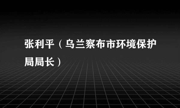 张利平（乌兰察布市环境保护局局长）
