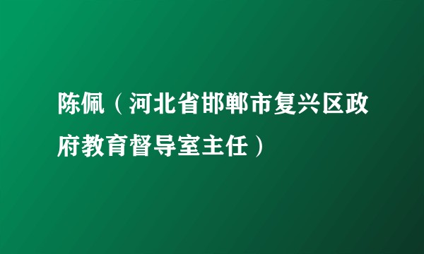 陈佩（河北省邯郸市复兴区政府教育督导室主任）