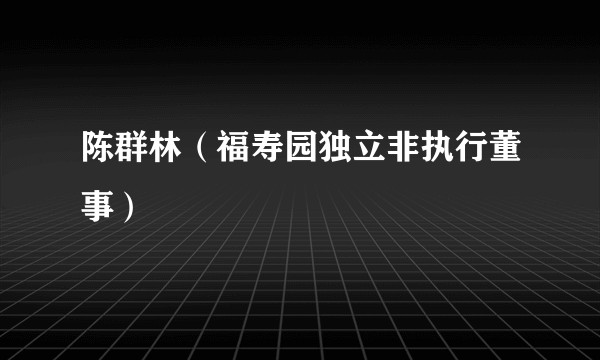 陈群林（福寿园独立非执行董事）